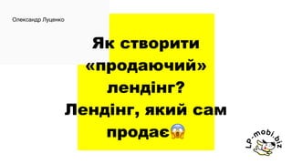 Як створити
«продаючий»
лендінг?
Лендінг, який сам
продає😱
Олександр Луценко
 