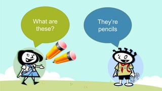 What are
these?

They’re
pencils

 