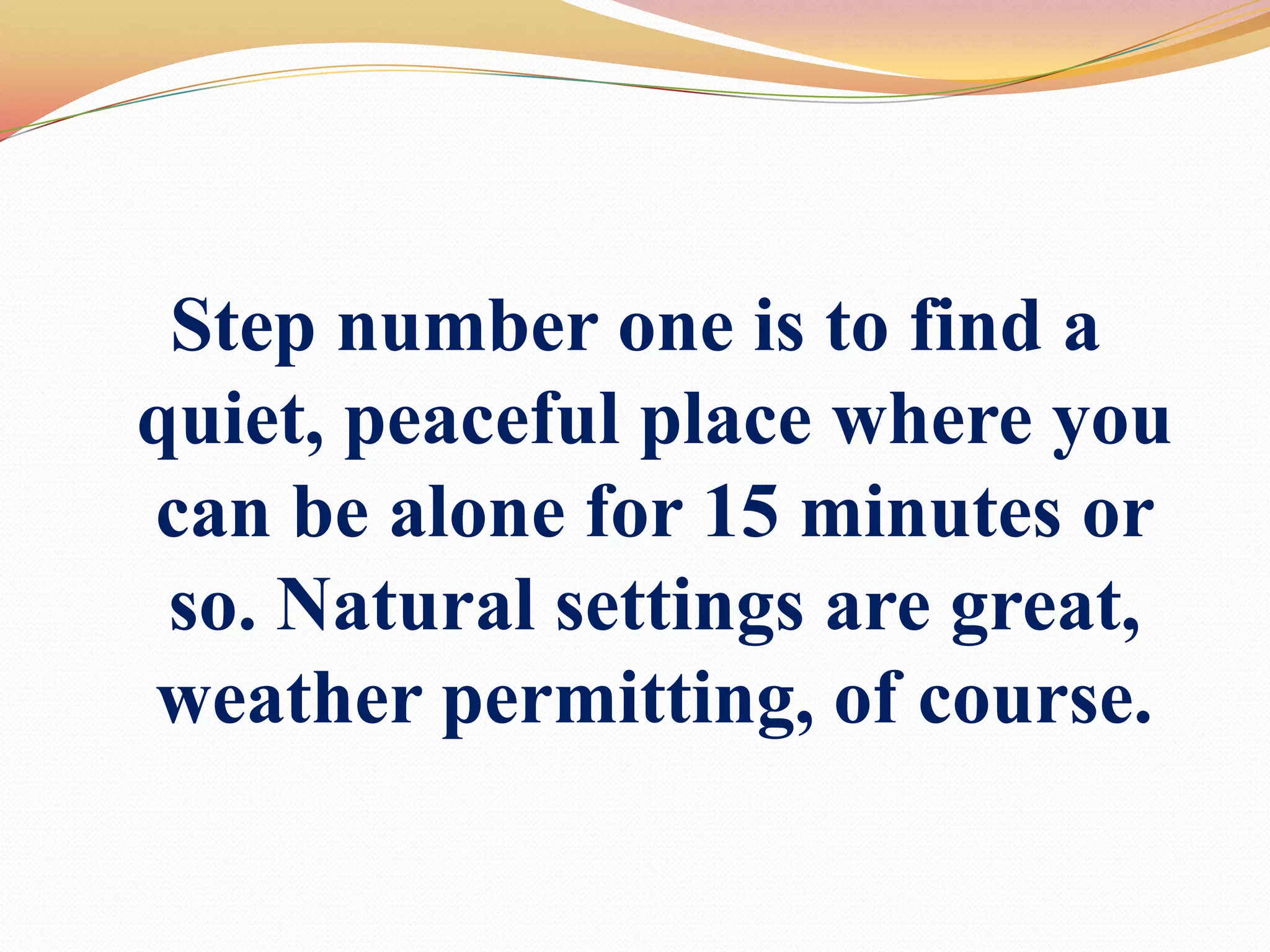 Step number one is to find a quiet, peaceful place where you can be alone for 15 minutes or so. Natural settings are great, weather permitting, of course. 
