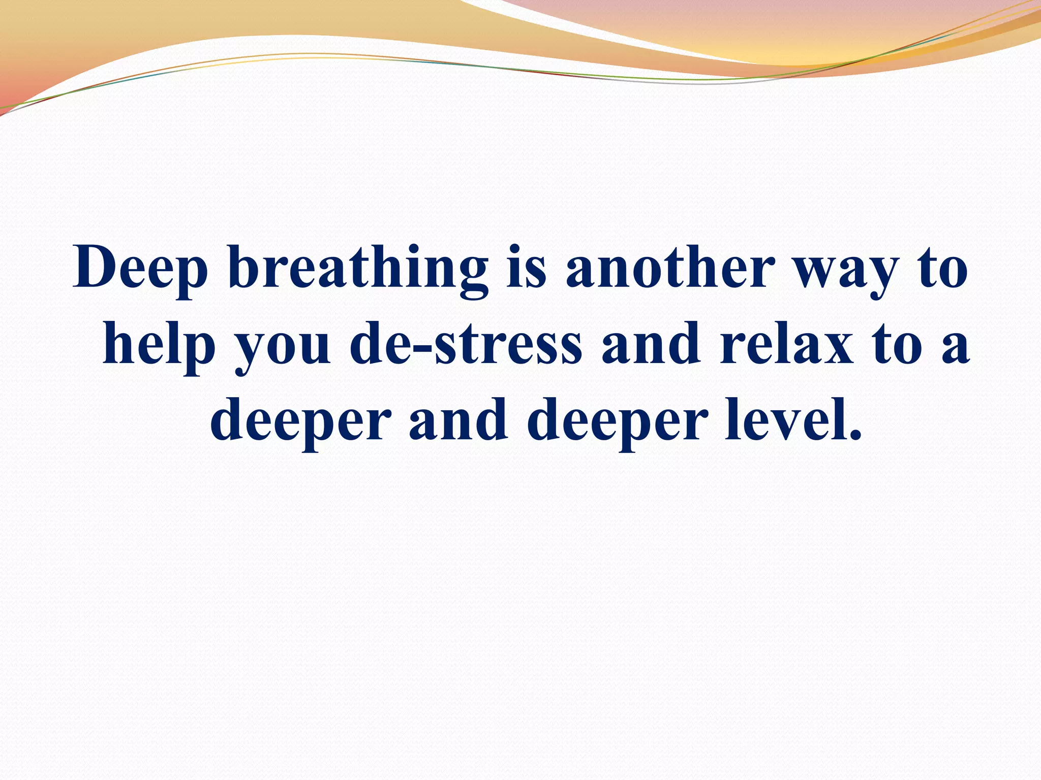 Deep breathing is another way to help you de-stress and relax to a deeper and deeper level.