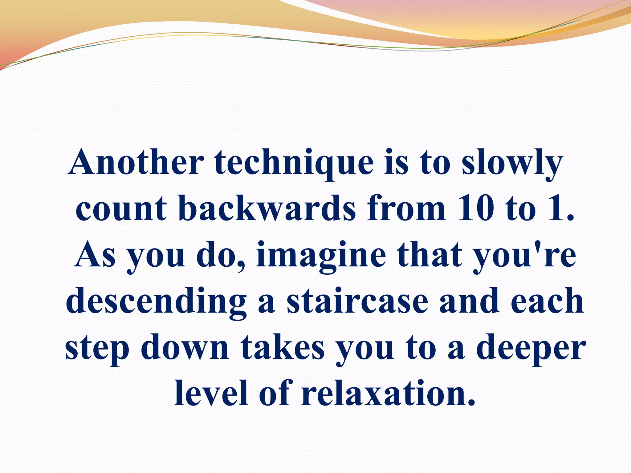 Another technique is to slowly count backwards from 10 to 1. As you do, imagine that you're descending a staircase and each step down takes you to a deeper level of relaxation. 