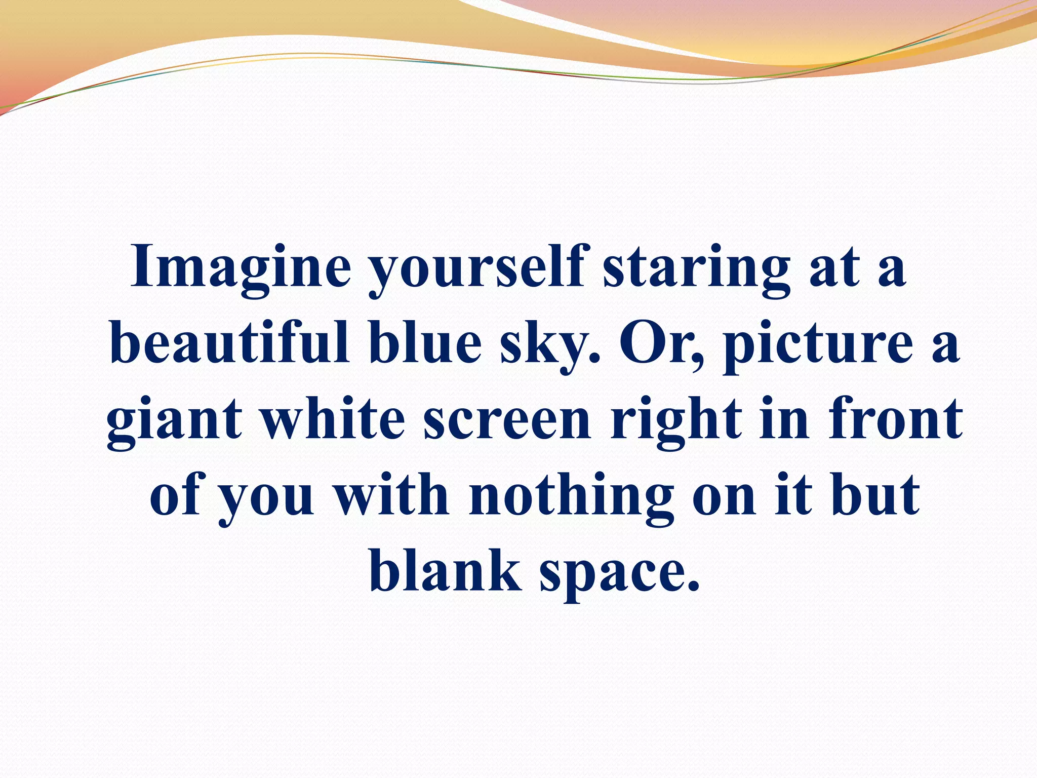 Imagine yourself staring at a beautiful blue sky. Or, picture a giant white screen right in front of you with nothing on it but blank space.
