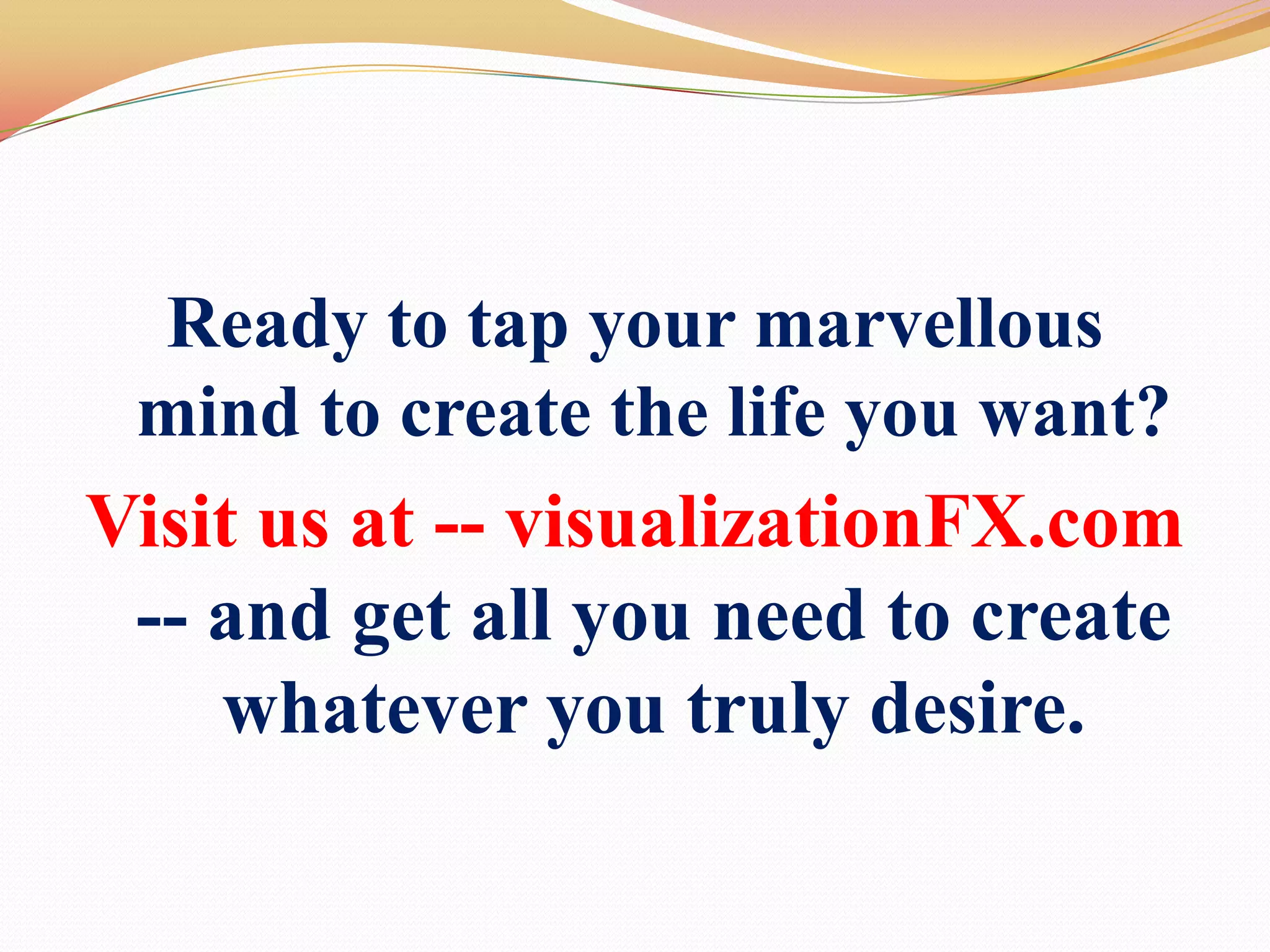 Ready to tap your marvellous mind to create the life you want? Visit us at -- visualizationFX.com-- and get all you need to create whatever you truly desire. 
