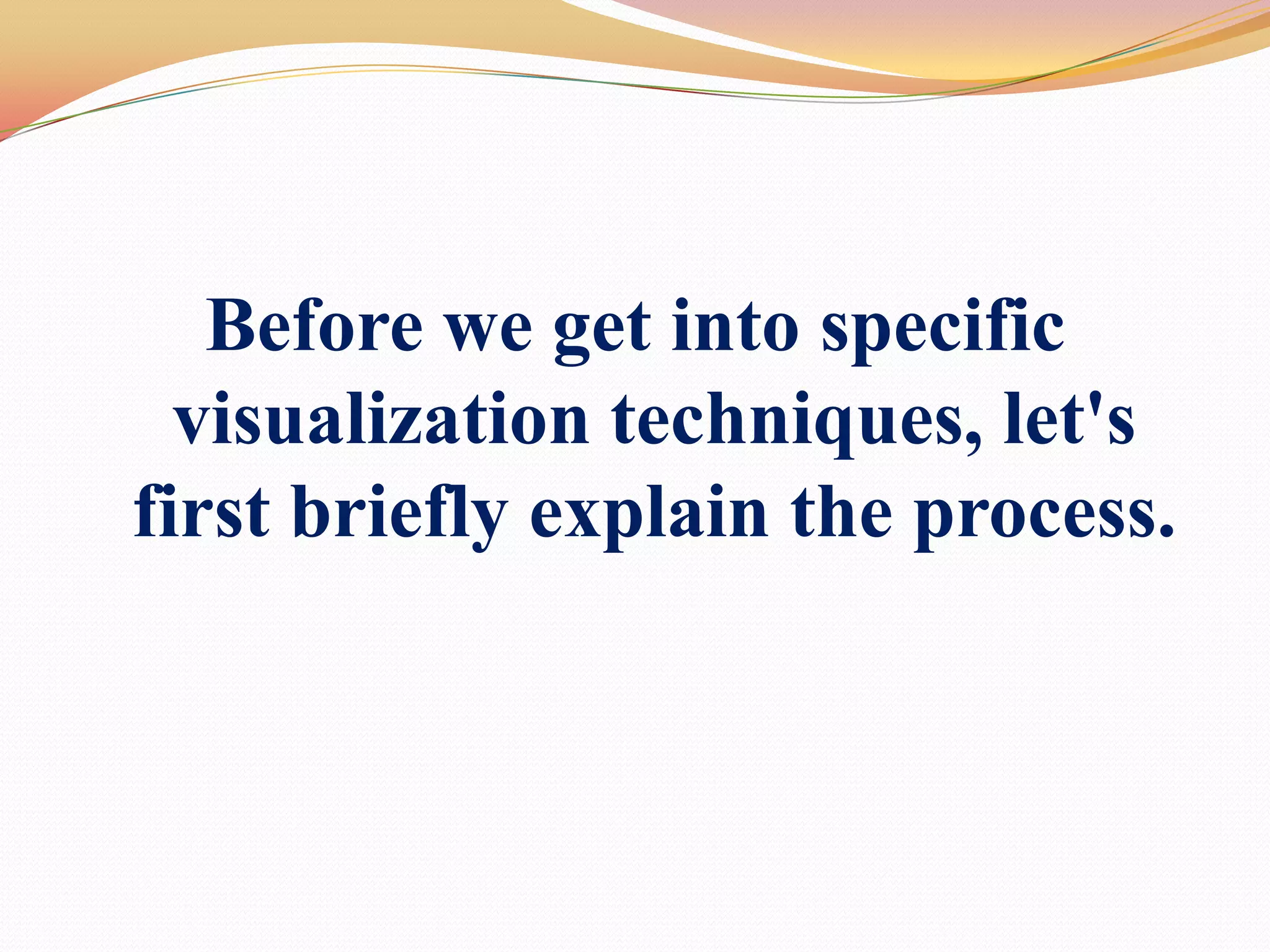 Before we get into specific visualization techniques, let's first briefly explain the process.