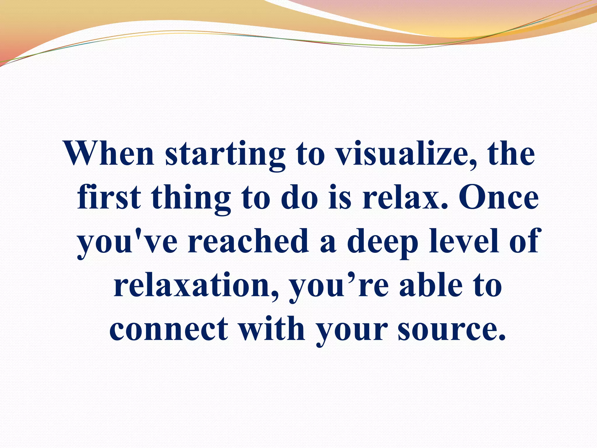 When starting tovisualize, the first thing to do is relax. Once you've reached a deep level of relaxation, you’re able to connect with your source.