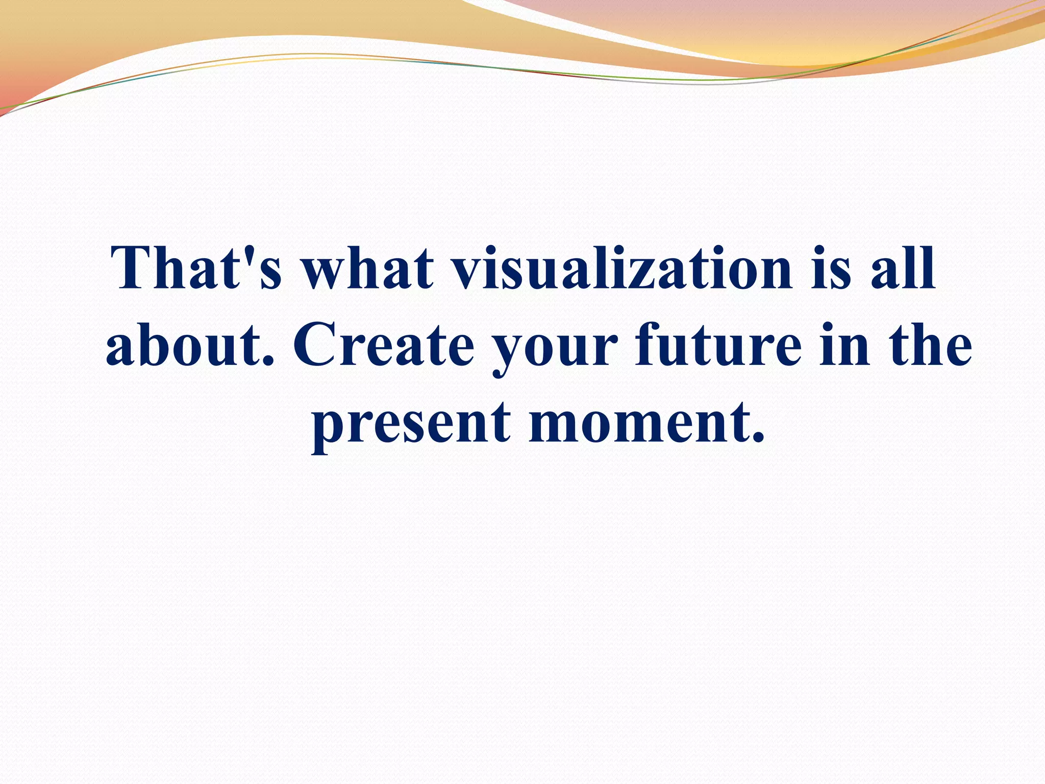 That's what visualization is all about. Create your future in the present moment.