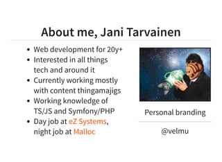 About me, Jani Tarvainen
Personal branding
@velmu
Web development for 20y+
Interested in all things
tech and around it
Currently working mostly
with content thingamajigs
Working knowledge of
TS/JS and Symfony/PHP
Day job at ,
night job at
eZ Systems
Malloc
 