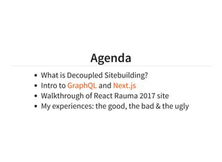 Agenda
What is Decoupled Sitebuilding?
Intro to and
Walkthrough of React Rauma 2017 site
My experiences: the good, the bad & the ugly
GraphQL Next.js
 