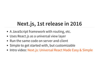 Next.js, 1st release in 2016
A JavaScript framework with routing, etc.
Uses React.js as a universal view layer
Run the same code on server and client
Simple to get started with, but customizable
Intro video: Next.js: Universal React Made Easy & Simple
 