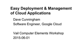 Easy Deployment & Management
of Cloud Applications
Dave Cunningham
Software Engineer, Google Cloud
Vail Computer Elements Workshop
2015-06-01
 