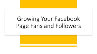 Growing Your Facebook
Page Fans and Followers
 