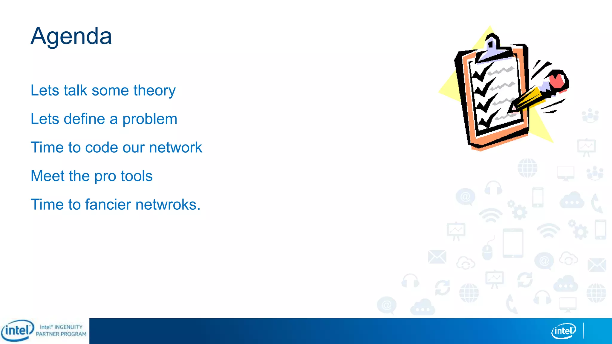Agenda
Lets talk some theory
Lets define a problem
Time to code our network
Meet the pro tools
Time to fancier netwroks.
 