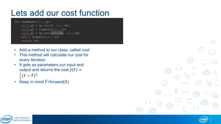 Lets add our cost function
• Add a method to our class, called cost
• This method will calculate our cost for
every iteration
• It gets as parameters our input and
output and returns the cost 𝐽 𝑌 =
1
2
(𝑌 − 𝑌)2
• Keep in mind 𝑌=forward(X)
 
