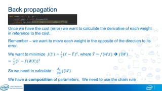 Back propagation
Once we have the cost (error) we want to calculate the derivative of each weight
in reference to the cost.
Remember – we want to move each weight in the opposite of the direction to its
error.
We want to minimize 𝐽 𝑌 =
1
2
(𝑌 − 𝑌)2, where 𝑌 = 𝑓(𝑊𝑋)  𝐽 𝑊
=
1
2
(𝑌 − 𝑓(𝑊𝑋))2
So we need to calculate :
𝜕𝐽
𝜕𝑊
𝐽 𝑊
We have a composition of parameters, We need to use the chain rule
 