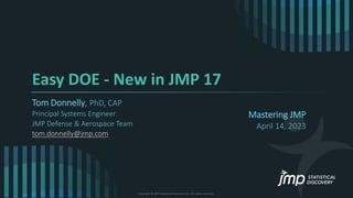 Copyright © JMP Statistical Discovery LLC. All rights reserved.
Easy DOE - New in JMP 17
Tom Donnelly, PhD, CAP
Principal Systems Engineer
JMP Defense & Aerospace Team
tom.donnelly@jmp.com
Mastering JMP
April 14, 2023
 