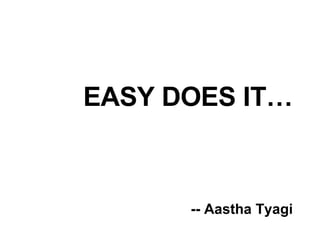 EASY DOES IT… -- Aastha Tyagi 