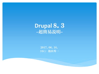 Drupal ８．３
~超簡易説明~
２０１７．０６．１６．
DBCJ 池田秀一
 
