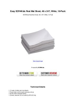 Easy ECR4Kids Rest Mat Sheet, 48 x 24?, White, 10-Pack
ECR4Kids Rest Mat Sheet, 48 x 24?, White, 10-Pack
View large image
Product By ECR4Kids
Technical Details
10 pack of white rest mat sheets
Pouch style end for quick and easy set-up
65/35 cotton-polyester blend
Sheets measure 24 Inch wide by 48 Inch long
 
