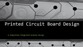 Printed Circuit Board Design
A Simplified Integrated Arduino Design
 