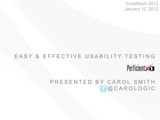 CodeMash 2012
                          January 12, 2012




EASY & EFFECTIVE USABILITY TESTING



        PRESENTED BY CAROL SMITH
                     @CAROLOGIC
 