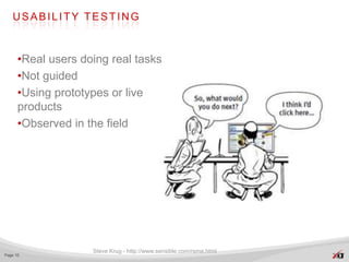 USABILITY TESTING



      •Real users doing real tasks
      •Not guided
      •Using prototypes or live
      products
      •Observed in the field




                    Steve Krug - http://www.sensible.com/rsme.html
Page 10
 