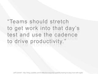 “Teams should stretch
to get work into that day’s
test and use the cadence
to drive productivity.”




  Jeff Gothelf - http://blog.usabilla.com/5-effective-ways-for-usability-testing-to-play-nice-with-agile/
 