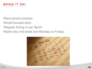 BRING IT ON!




   •Recruitment process
   •Small focused tests
   •Regular timing or per Sprint
   •Same day mid-week (not Monday or Friday)




Page 18
 
