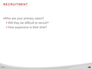 RECRUITMENT




   •Who are your primary users?
     • Will they be difficult to recruit?
     • How expensive is their time?




Page 27
 