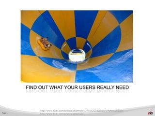 FIND OUT WHAT YOUR USERS REALLY NEED



              http://www.flickr.com/photos/ableman/534155207/sizes/o/in/photostream/
Page 3
              http://www.flickr.com/photos/ableman/
 