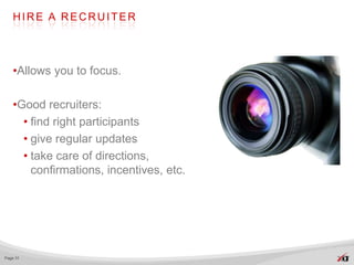 HIRE A RECRUITER




   •Allows you to focus.

   •Good recruiters:
     • find right participants
     • give regular updates
     • take care of directions,
       confirmations, incentives, etc.




Page 31
 