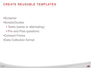 C R E AT E R E U S A B L E T E M P L AT E S




   •Screener
   •Scripts/Guides
     • Tasks (same or alternating)
     • Pre and Post questions
   •Consent Forms
   •Data Collection format




Page 37
 