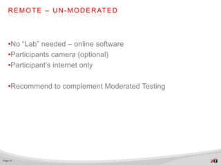 R E M O T E – U N - M O D E R AT E D




   •No “Lab” needed – online software
   •Participants camera (optional)
   •Participant’s internet only

   •Recommend to complement Moderated Testing




Page 41
 