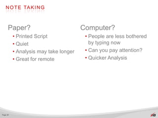 N O T E TA K I N G



      Paper?                           Computer?
          • Printed Script              • People are less bothered
          • Quiet                         by typing now
          • Analysis may take longer    • Can you pay attention?
          • Great for remote            • Quicker Analysis




Page 45
 