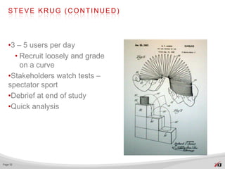 STEVE KRUG (CONTINUED)




   •3 – 5 users per day
     • Recruit loosely and grade
       on a curve
   •Stakeholders watch tests –
   spectator sport
   •Debrief at end of study
   •Quick analysis




Page 52
 