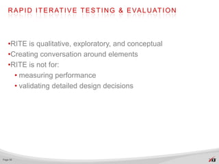 R A P I D I T E R AT I V E T E S T I N G & E VA L U AT I O N




   •RITE is qualitative, exploratory, and conceptual
   •Creating conversation around elements
   •RITE is not for:
     • measuring performance
     • validating detailed design decisions




Page 56
 
