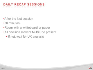 D A I LY R E C A P S E S S I O N S




   •After the last session
   •30 minutes
   •Room with a whiteboard or paper
   •All decision makers MUST be present
     • If not, wait for UX analysis




Page 61
 