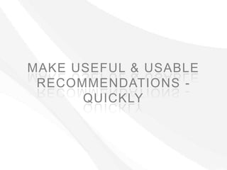 MAKE USEFUL & USABLE
 RECOMMENDATIONS -
      QUICKLY
 
