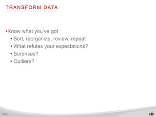 T R A N S F O R M D ATA




   •Know what you’ve got
     • Sort, reorganize, review, repeat
     • What refutes your expectations?
     • Surprises?
     • Outliers?




Page 67
 