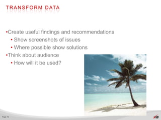 T R A N S F O R M D ATA




   •Create useful findings and recommendations
     • Show screenshots of issues
     • Where possible show solutions             They liked this!

   •Think about audience
     • How will it be used?



                    Make this go
                      away!




Page 72
 