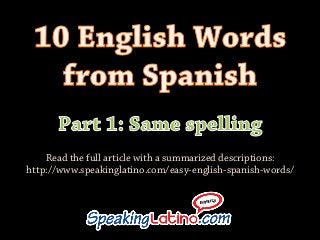 Read the full article with a summarized descriptions:
http://www.speakinglatino.com/easy-english-spanish-words/
 