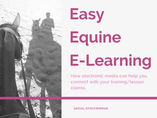 Easy
Equine
E-Learning
How electronic media can help you
connect with your training/lesson
clients.
SOCIAL STOCKWOMAN
 