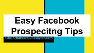 Easy Facebook
Prospecitng Tips
http://barbarajunetaylor.com
 