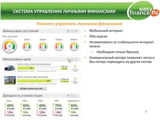 СИСТЕМА УПРАВЛЕНИЯ ЛИЧНЫМИ ФИНАНСАМИ
СИСТЕМА УПРАВЛЕНИЯ ЛИЧНЫМИ ФИНАНСАМИ

         Начните управлять личными финансами
                            •   Мобильный интернет
                            •   PDA-версия
                            •   Независимость от стабильности интернет-
                                канала
                                 •   Необходим только браузер
                            •   Универсальный импорт позволяет легко и
                                без потерь переходить из других систем




                                                                 5
 
