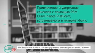 Привлечение и удержание
клиентов с помощью PFM
EasyFinance PlatForm,
встраиваемого в интернет-банк.
PFM EasyFinance Platform - система управления личными финансами №1 в России
 