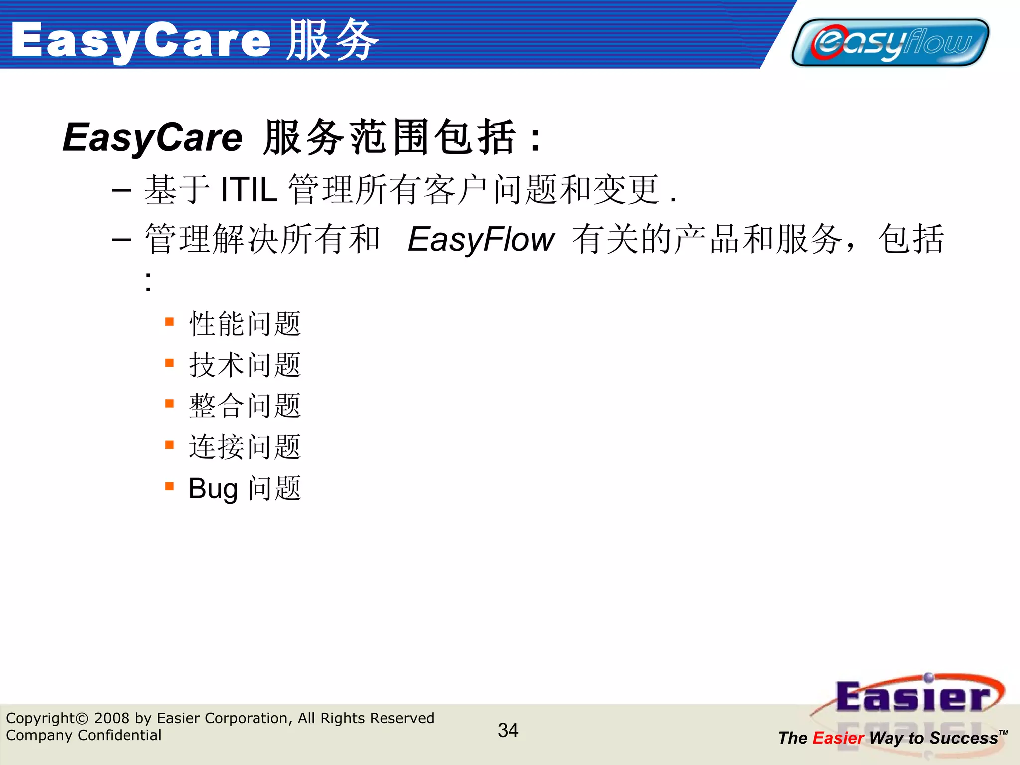 EasyCare 服务 EasyCare   服务范围包括 : 基于 ITIL 管理所有客户问题和变更 . 管理解决所有和  EasyFlow   有关的产品和服务，包括 : 性能问题 技术问题 整合问题 连接问题 Bug 问题 