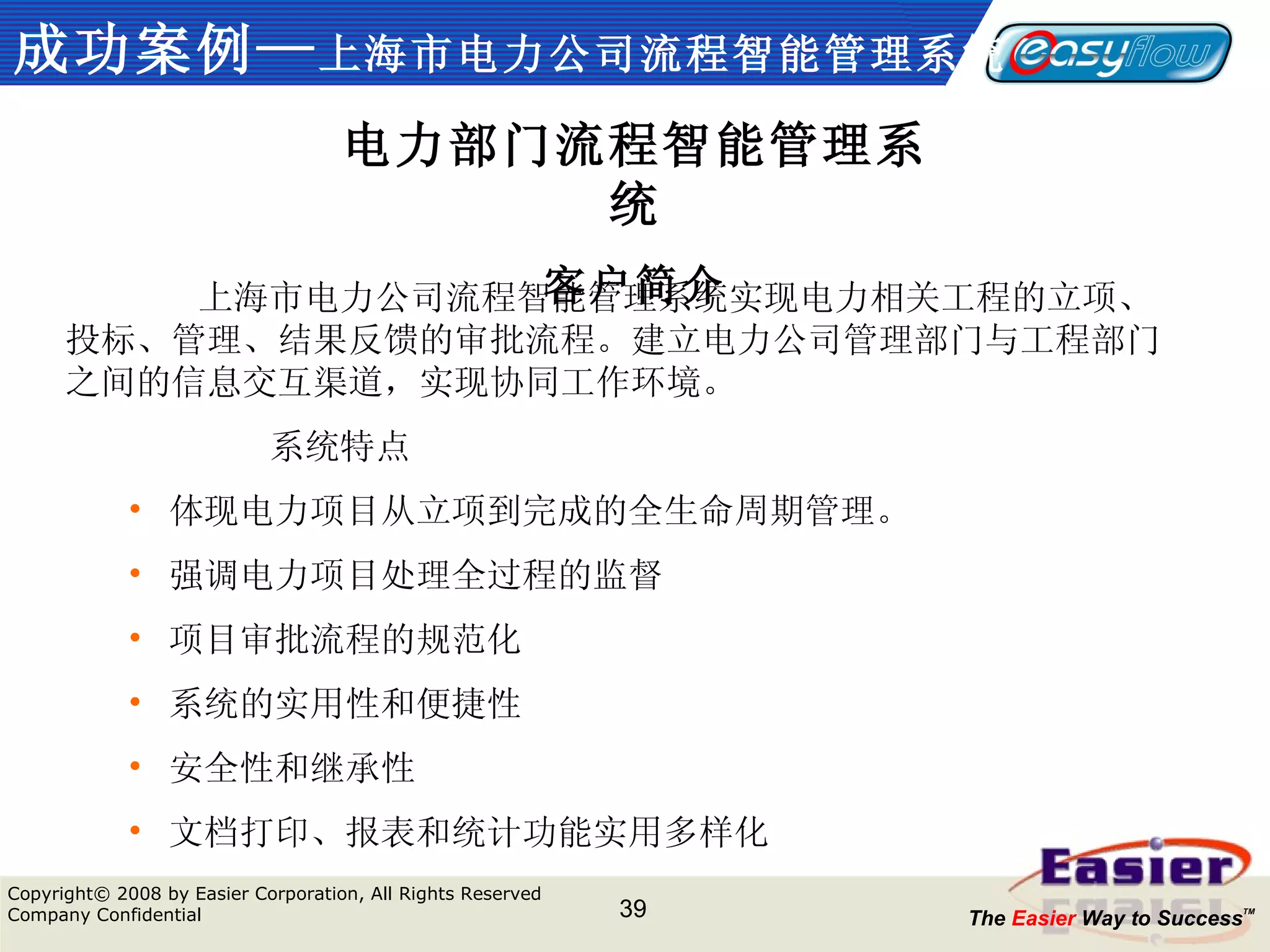 成功案例— 上海市电力公司流程智能管理系统 电力部门流程智能管理系统 客户简介 上海市电力公司流程智能管理系统实现电力相关工程的立项、投标、管理、结果反馈的审批流程。建立电力公司管理部门与工程部门之间的信息交互渠道，实现协同工作环境。 系统特点 体现电力项目从立项到完成的全生命周期管理。 强调电力项目处理全过程的监督 项目审批流程的规范化 系统的实用性和便捷性 安全性和继承性 文档打印、报表和统计功能实用多样化 