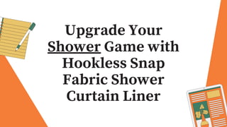 Upgrade Your
Shower Game with
Hookless Snap
Fabric Shower
Curtain Liner
 