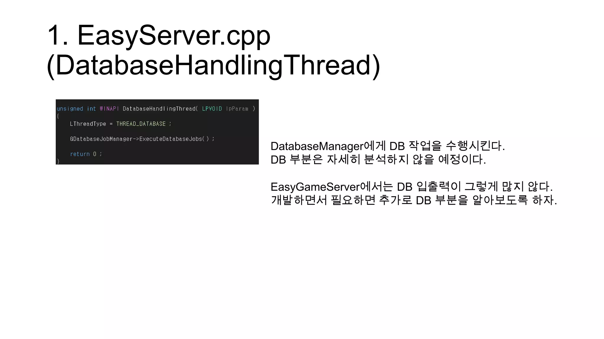 1. EasyServer.cpp
(DatabaseHandlingThread)
DatabaseManager에게 DB 작업을 수행시킨다.
DB 부분은 자세히 분석하지 않을 예정이다.
EasyGameServer에서는 DB 입출력이 그렇게 많지 않다.
개발하면서 필요하면 추가로 DB 부분을 알아보도록 하자.
 