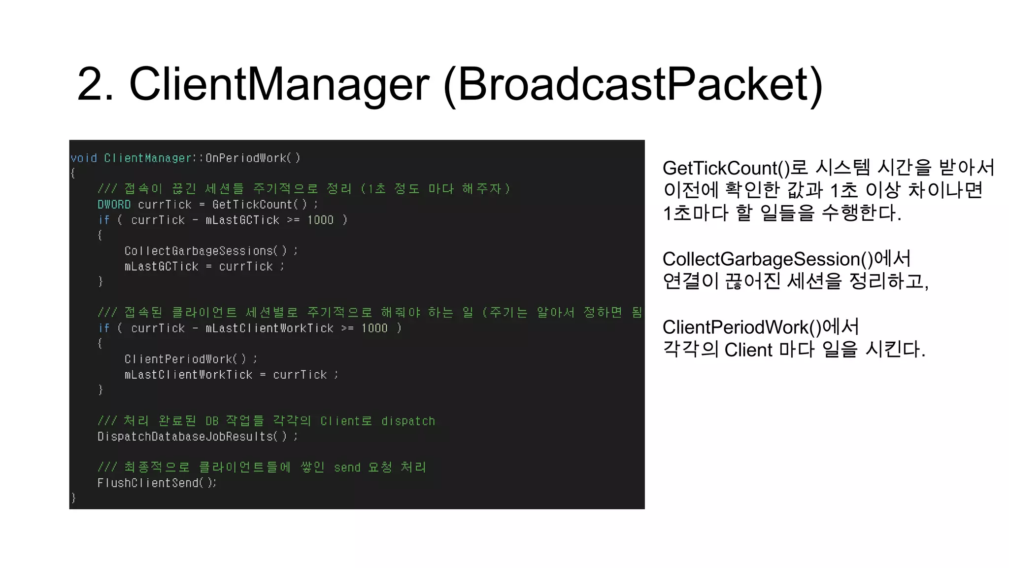 2. ClientManager (BroadcastPacket)
GetTickCount()로 시스템 시간을 받아서
이전에 확인한 값과 1초 이상 차이나면
1초마다 할 일들을 수행한다.
CollectGarbageSession()에서
연결이 끊어진 세션을 정리하고,
ClientPeriodWork()에서
각각의 Client 마다 일을 시킨다.
 