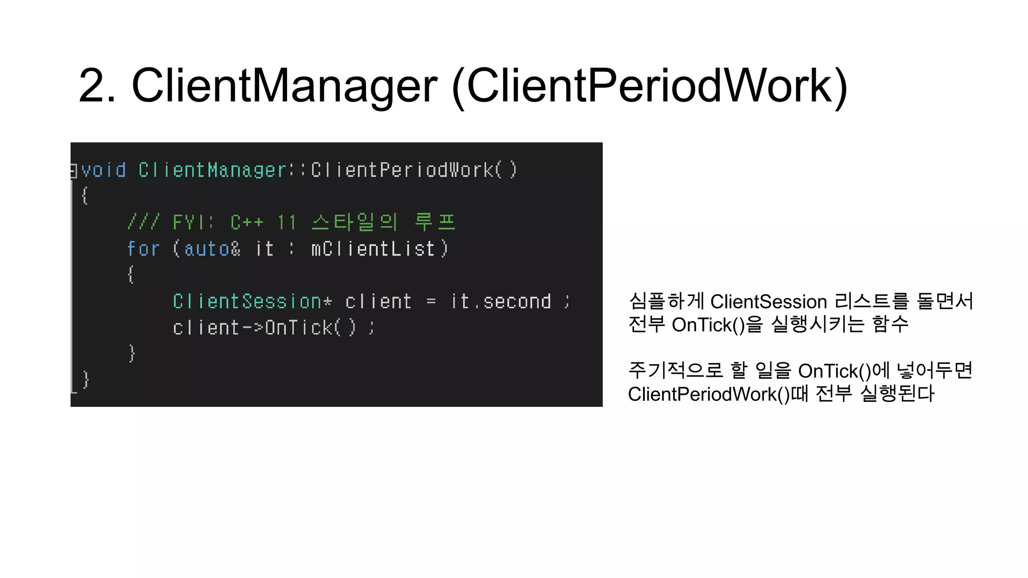 2. ClientManager (ClientPeriodWork)
심플하게 ClientSession 리스트를 돌면서
전부 OnTick()을 실행시키는 함수
주기적으로 할 일을 OnTick()에 넣어두면
ClientPeriodWork()때 전부 실행된다
 